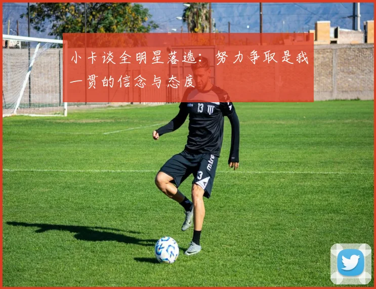 小卡谈全明星落选：努力争取是我一贯的信念与态度