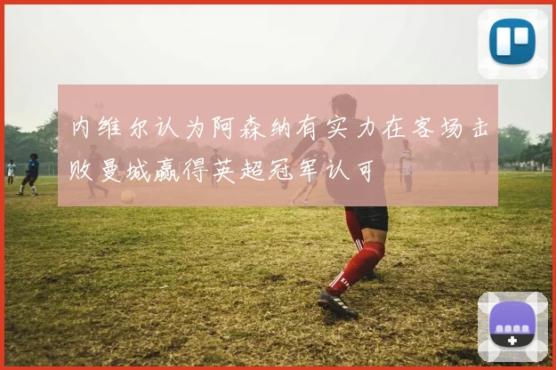 内维尔认为阿森纳有实力在客场击败曼城赢得英超冠军认可