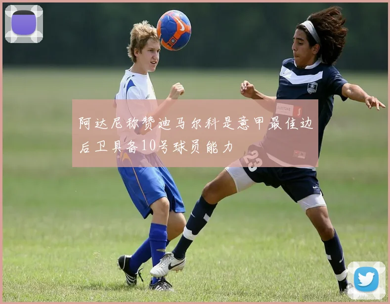 阿达尼称赞迪马尔科是意甲最佳边后卫具备10号球员能力