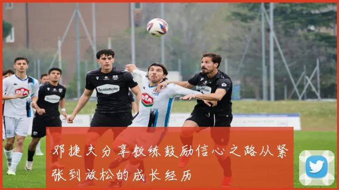 邓捷夫分享教练鼓励信心之路从紧张到放松的成长经历