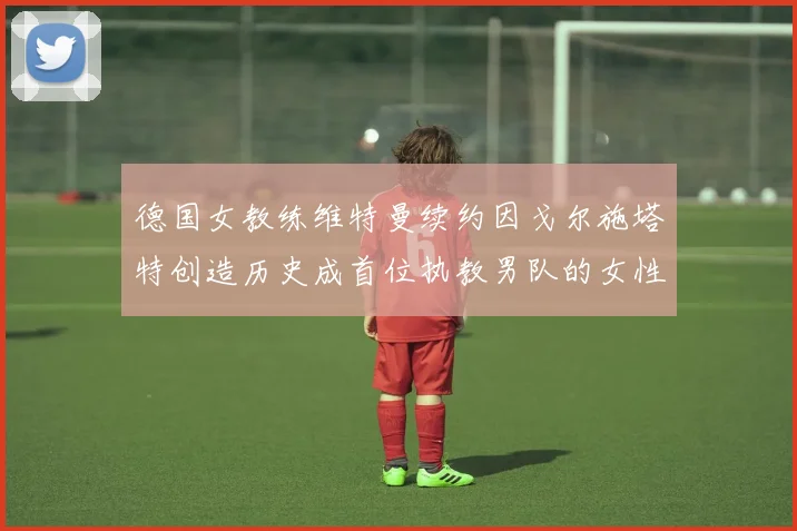 德国女教练维特曼续约因戈尔施塔特创造历史成首位执教男队的女性教练