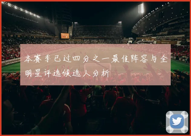 本赛季已过四分之一最佳阵容与全明星评选候选人分析