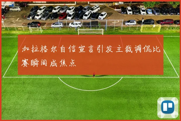 加拉格尔自信宣言引发主裁调侃比赛瞬间成焦点