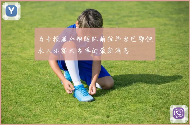马卡报道加维随队前往毕尔巴鄂但未入比赛大名单的最新消息
