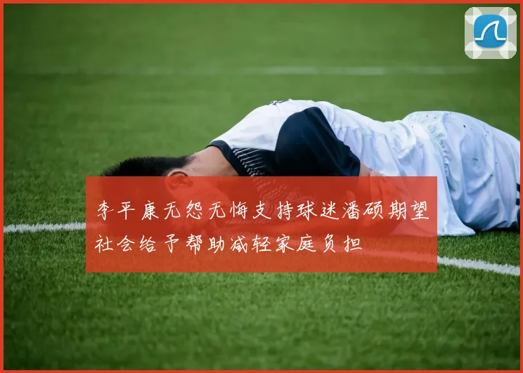 李平康无怨无悔支持球迷潘硕期望社会给予帮助减轻家庭负担