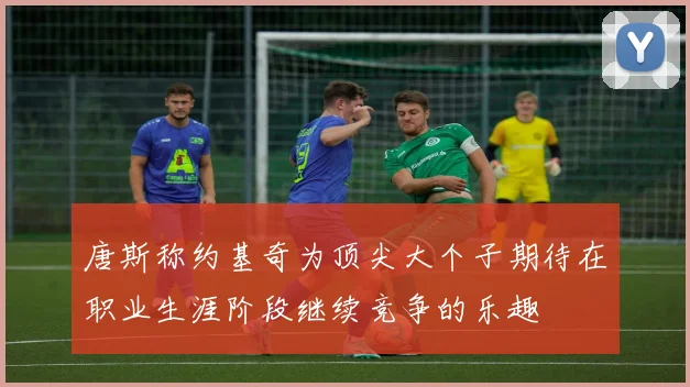 唐斯称约基奇为顶尖大个子期待在职业生涯阶段继续竞争的乐趣