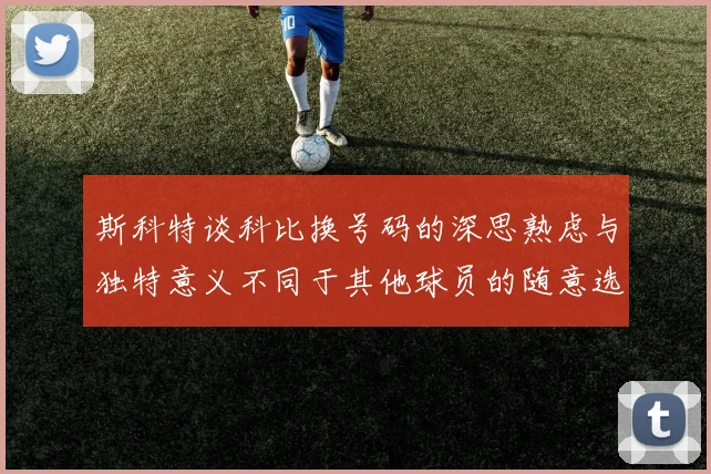 斯科特谈科比换号码的深思熟虑与独特意义不同于其他球员的随意选择