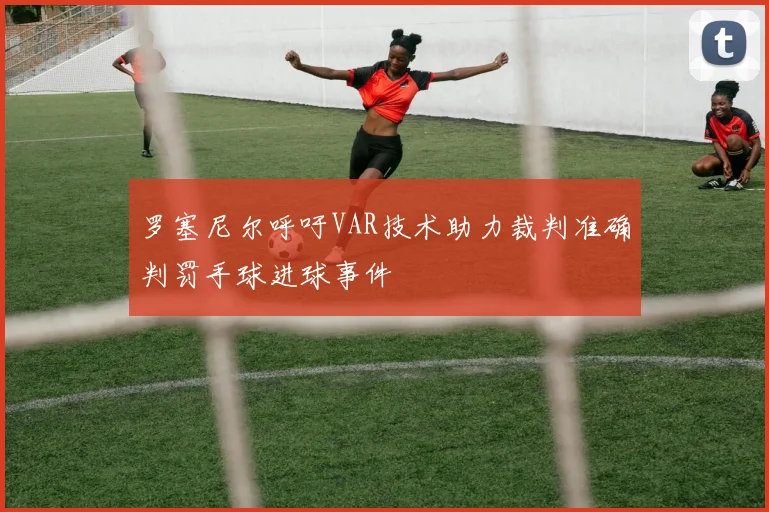 罗塞尼尔呼吁VAR技术助力裁判准确判罚手球进球事件
