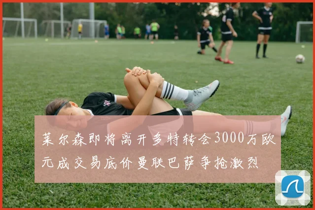 莱尔森即将离开多特转会3000万欧元成交易底价曼联巴萨争抢激烈