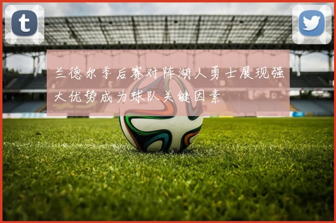 兰德尔季后赛对阵湖人勇士展现强大优势成为球队关键因素