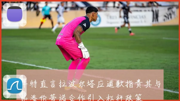 丰特直言拉波尔塔应道歉指责其与弗洛伦蒂诺合作引入杠杆政策