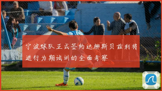 宁波球队正式签约达柳斯贝兹利将进行为期试训的全面考察