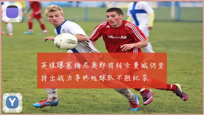 英媒曝塞梅尼奥即将转会曼城仍坚持出战力争终结球队不胜纪录