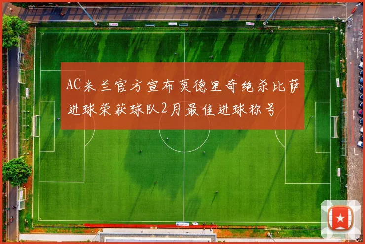 AC米兰官方宣布莫德里奇绝杀比萨进球荣获球队2月最佳进球称号