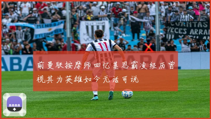 前曼联按摩师回忆基恩霸凌经历曾视其为英雄如今无话可说