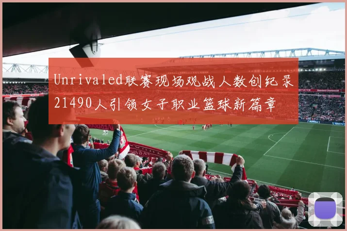 Unrivaled联赛现场观战人数创纪录21490人引领女子职业篮球新篇章