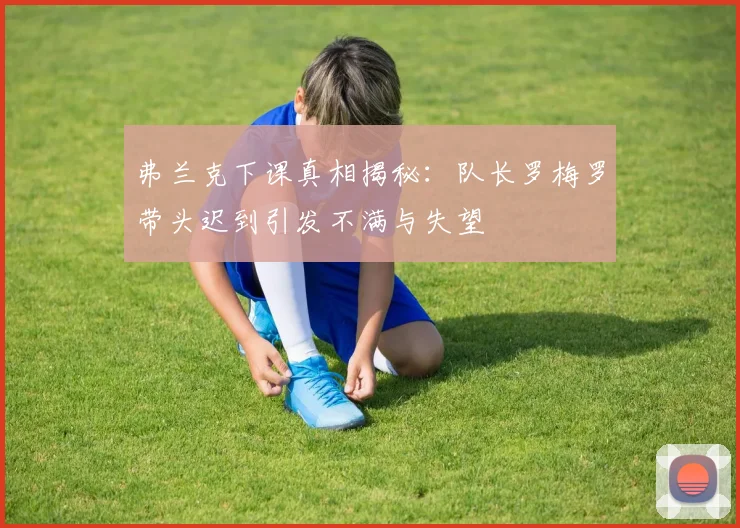 弗兰克下课真相揭秘：队长罗梅罗带头迟到引发不满与失望