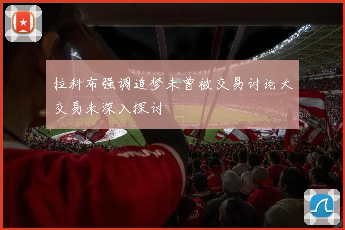 拉科布强调追梦未曾被交易讨论大交易未深入探讨