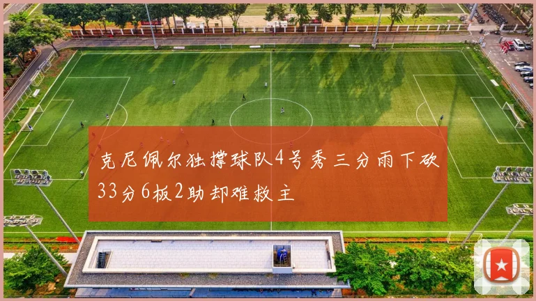 克尼佩尔独撑球队4号秀三分雨下砍33分6板2助却难救主