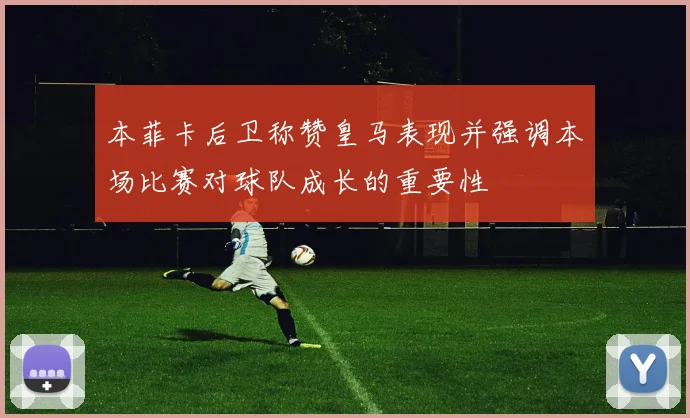 本菲卡后卫称赞皇马表现并强调本场比赛对球队成长的重要性