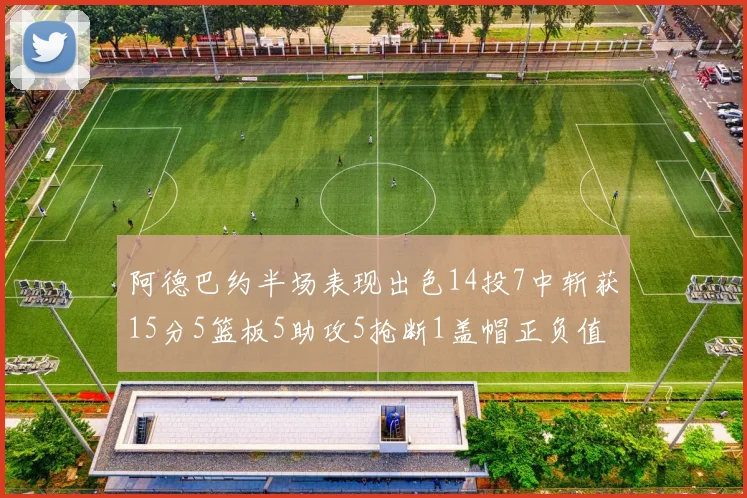 阿德巴约半场表现出色14投7中斩获15分5篮板5助攻5抢断1盖帽正负值高达16
