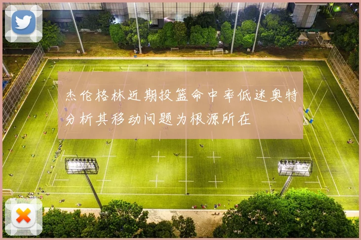 杰伦格林近期投篮命中率低迷奥特分析其移动问题为根源所在