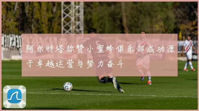 阿尔特塔称赞小蜜蜂俱乐部成功源于卓越运营与努力奋斗