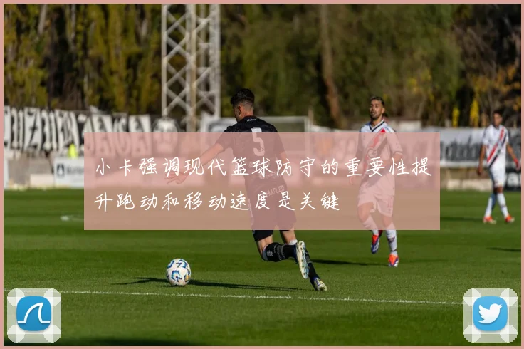 小卡强调现代篮球防守的重要性提升跑动和移动速度是关键