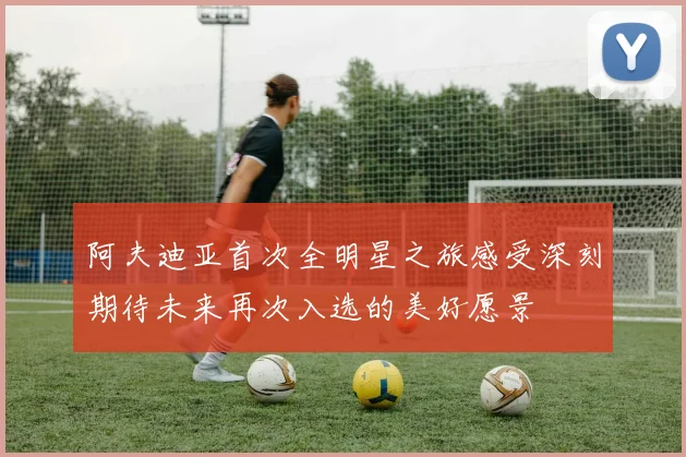 阿夫迪亚首次全明星之旅感受深刻期待未来再次入选的美好愿景