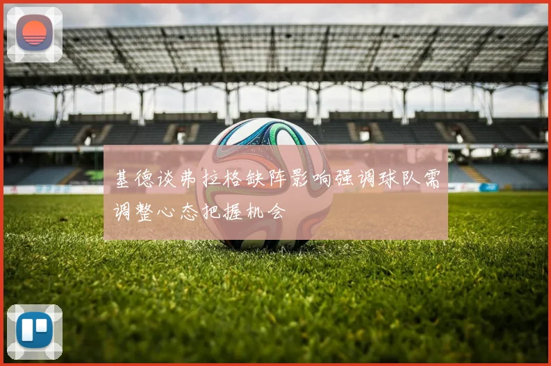 基德谈弗拉格缺阵影响强调球队需调整心态把握机会