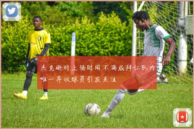 杰克逊对上场时间不满成拜仁队内唯一异议球员引发关注