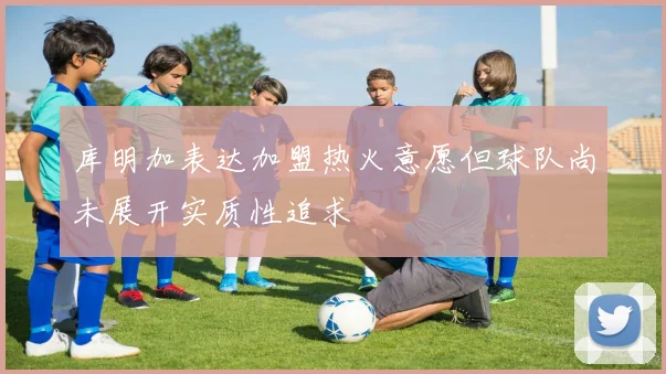 库明加表达加盟热火意愿但球队尚未展开实质性追求