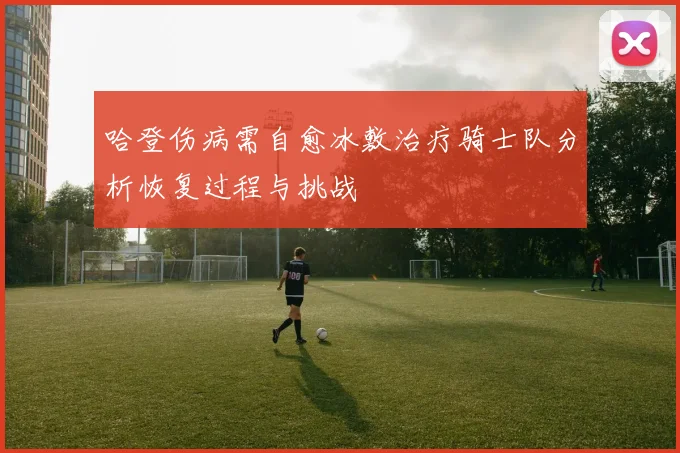 哈登伤病需自愈冰敷治疗骑士队分析恢复过程与挑战