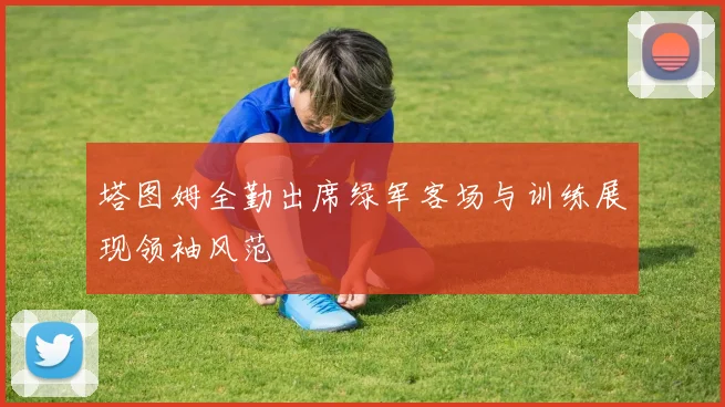 塔图姆全勤出席绿军客场与训练展现领袖风范