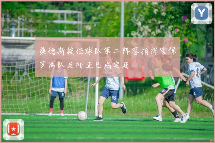 桑德斯接任球队第二阵容指挥官保罗离队后转正已成定局