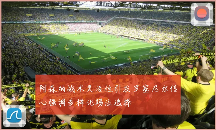 阿森纳战术灵活性引发罗塞尼尔信心强调多样化踢法选择
