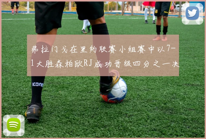 弗拉门戈在里约联赛小组赛中以7-1大胜森柏欧RJ成功晋级四分之一决赛