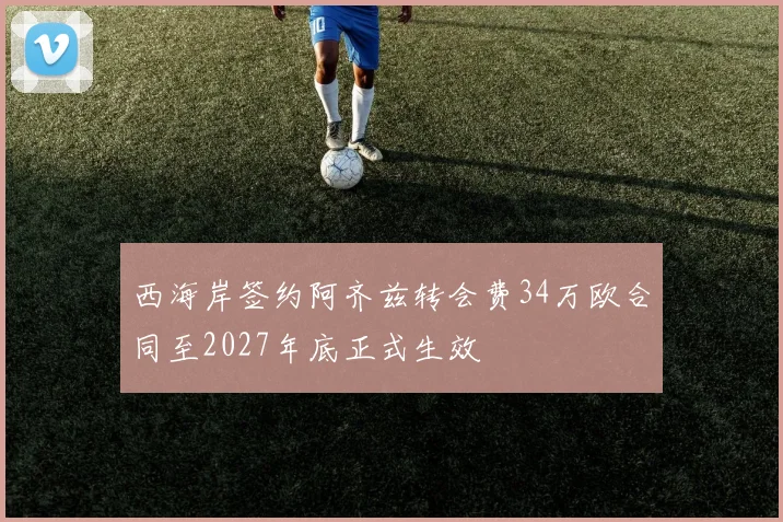 西海岸签约阿齐兹转会费34万欧合同至2027年底正式生效