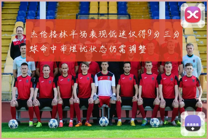 杰伦格林半场表现低迷仅得9分三分球命中率堪忧状态仍需调整