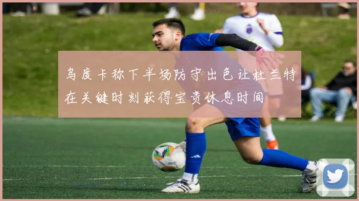 乌度卡称下半场防守出色让杜兰特在关键时刻获得宝贵休息时间